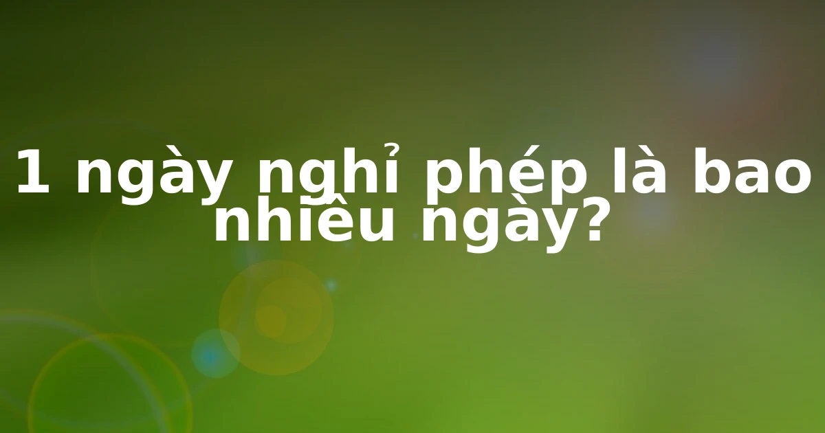 1 ngày nghỉ phép là bao nhiêu ngày?
