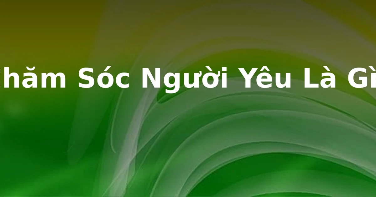 Chăm Sóc Người Yêu Là Gì?
