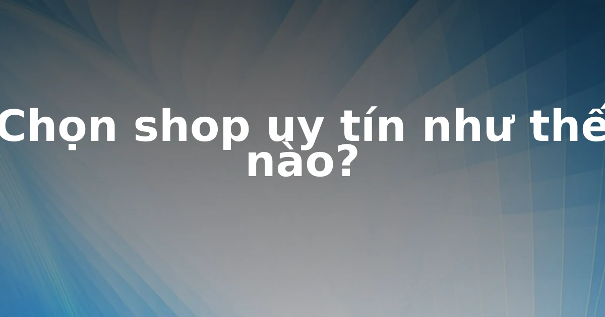 Chọn shop uy tín như thế nào?