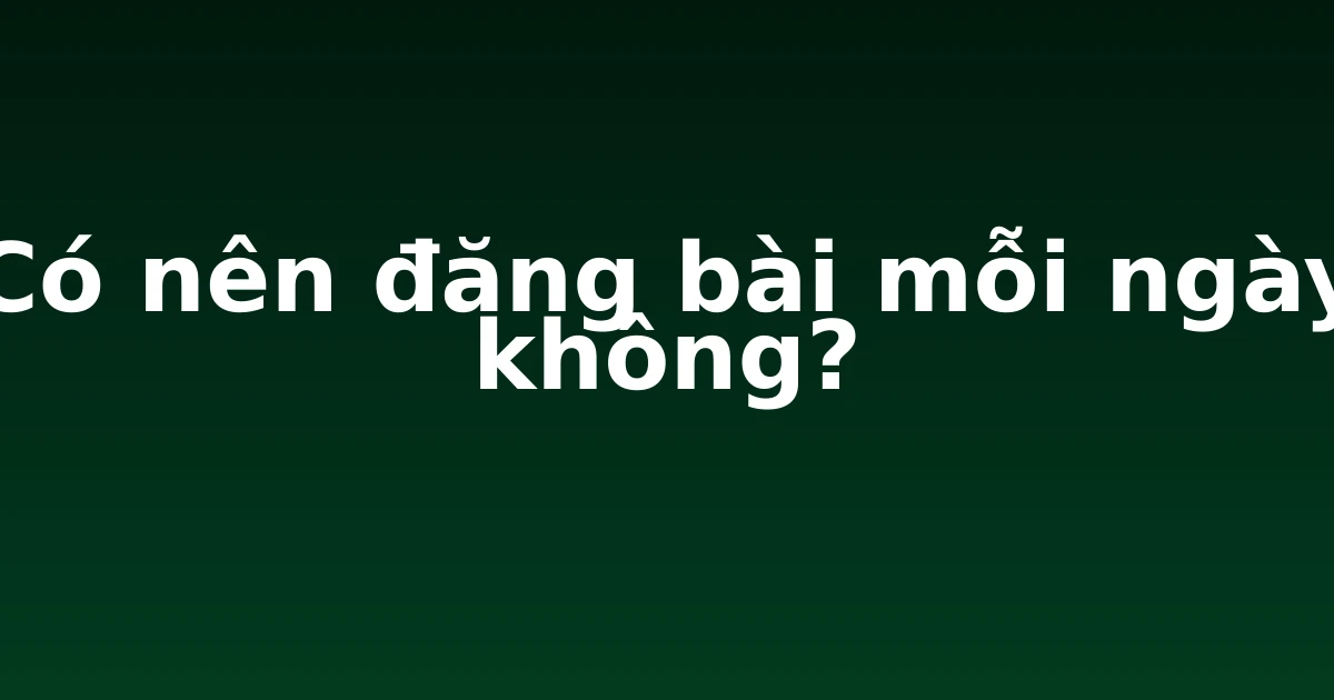 Có nên đăng bài mỗi ngày không?