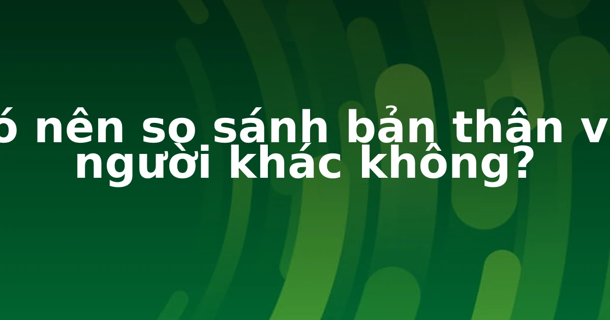 Có nên so sánh bản thân với người khác không?