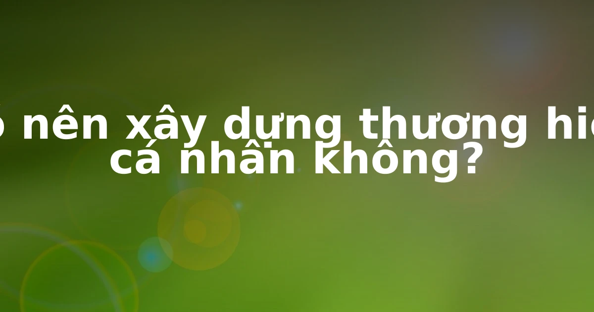 Có nên xây dựng thương hiệu cá nhân không?