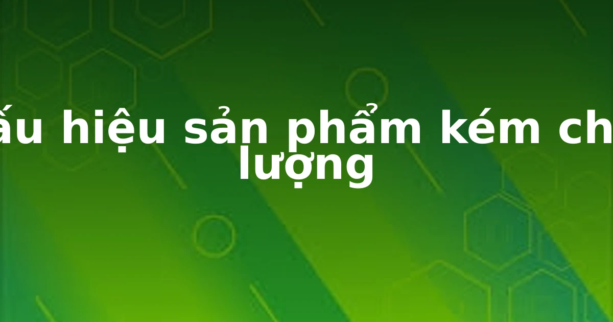 Dấu hiệu sản phẩm kém chất lượng
