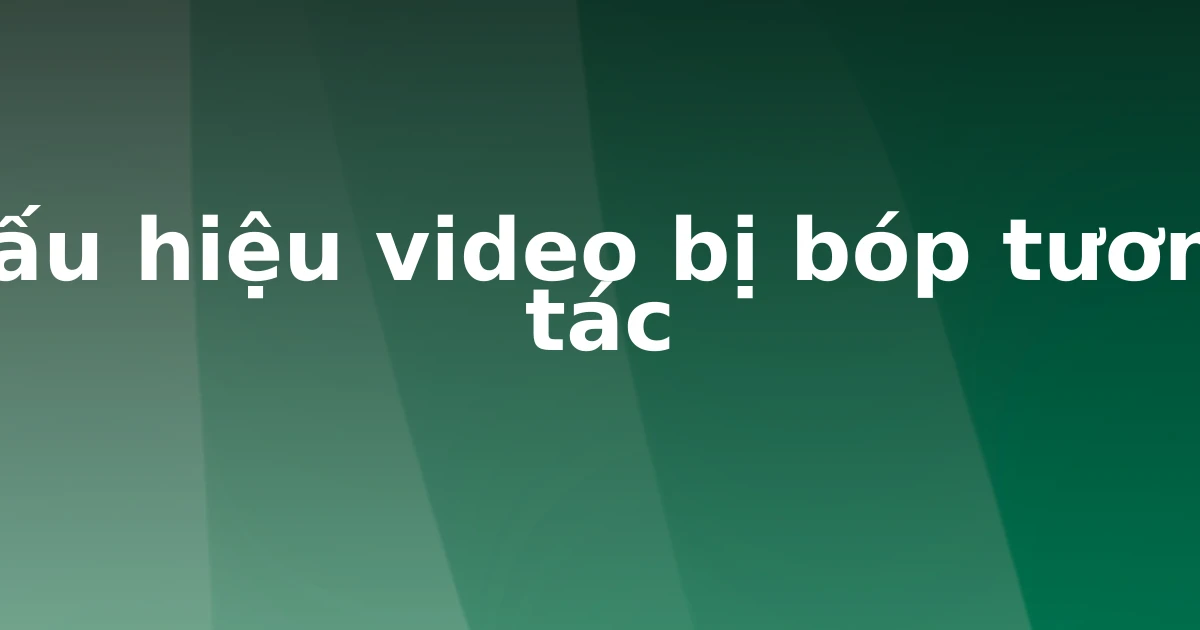 Dấu hiệu video bị bóp tương tác