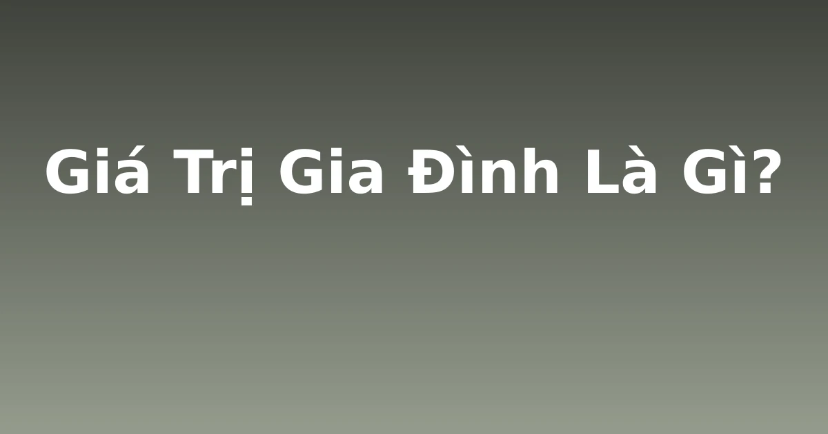 Giá Trị Gia Đình Là Gì?