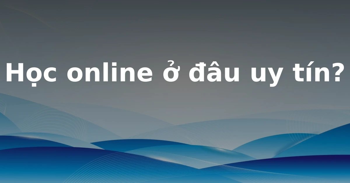 Học online ở đâu uy tín?