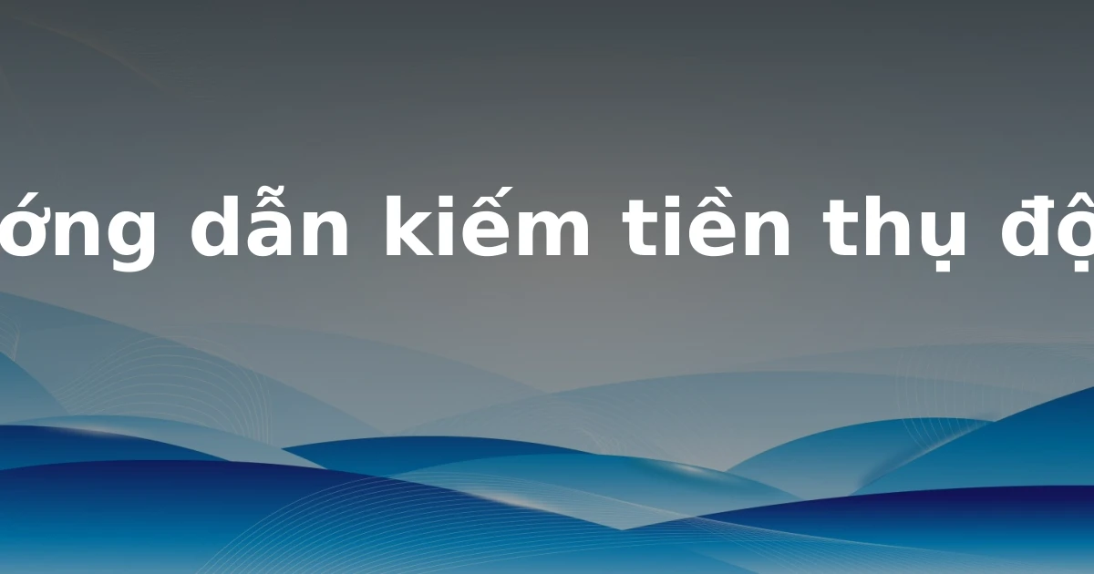 Hướng dẫn kiếm tiền thụ động
