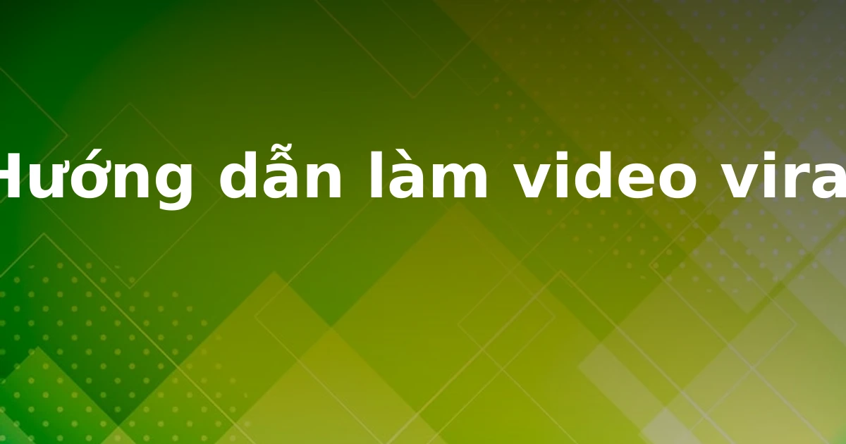 Hướng dẫn làm video viral