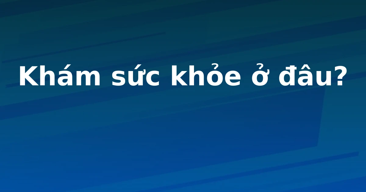 Khám sức khỏe ở đâu?
