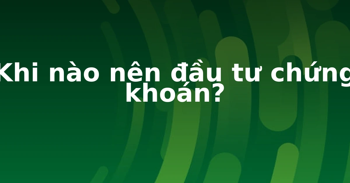 Khi nào nên đầu tư chứng khoán?
