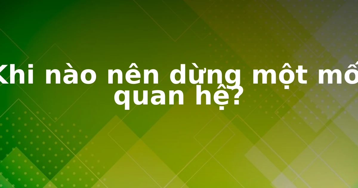 Khi nào nên dừng một mối quan hệ?