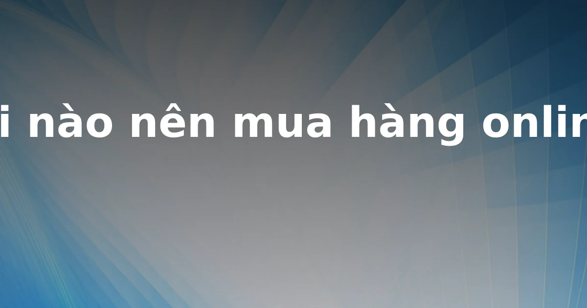 Khi nào nên mua hàng online?