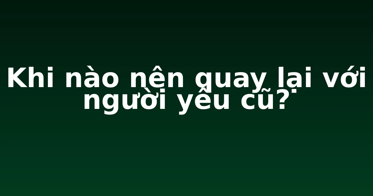 Khi nào nên quay lại với người yêu cũ?