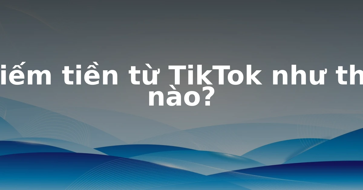 Kiếm tiền từ TikTok như thế nào?