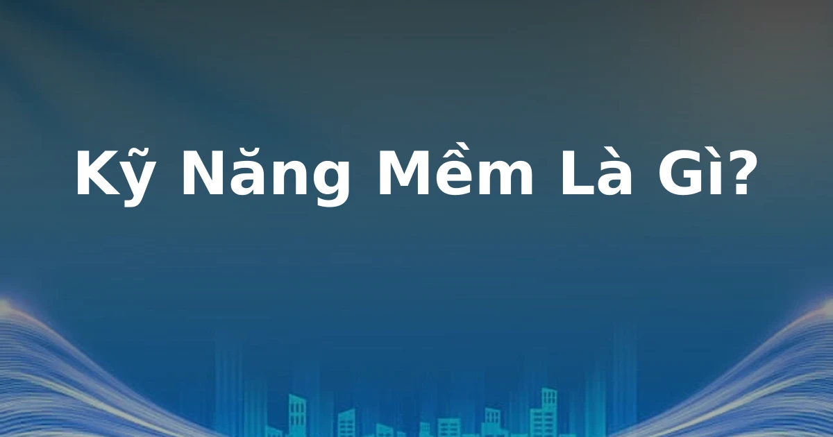 Kỹ Năng Mềm Là Gì?