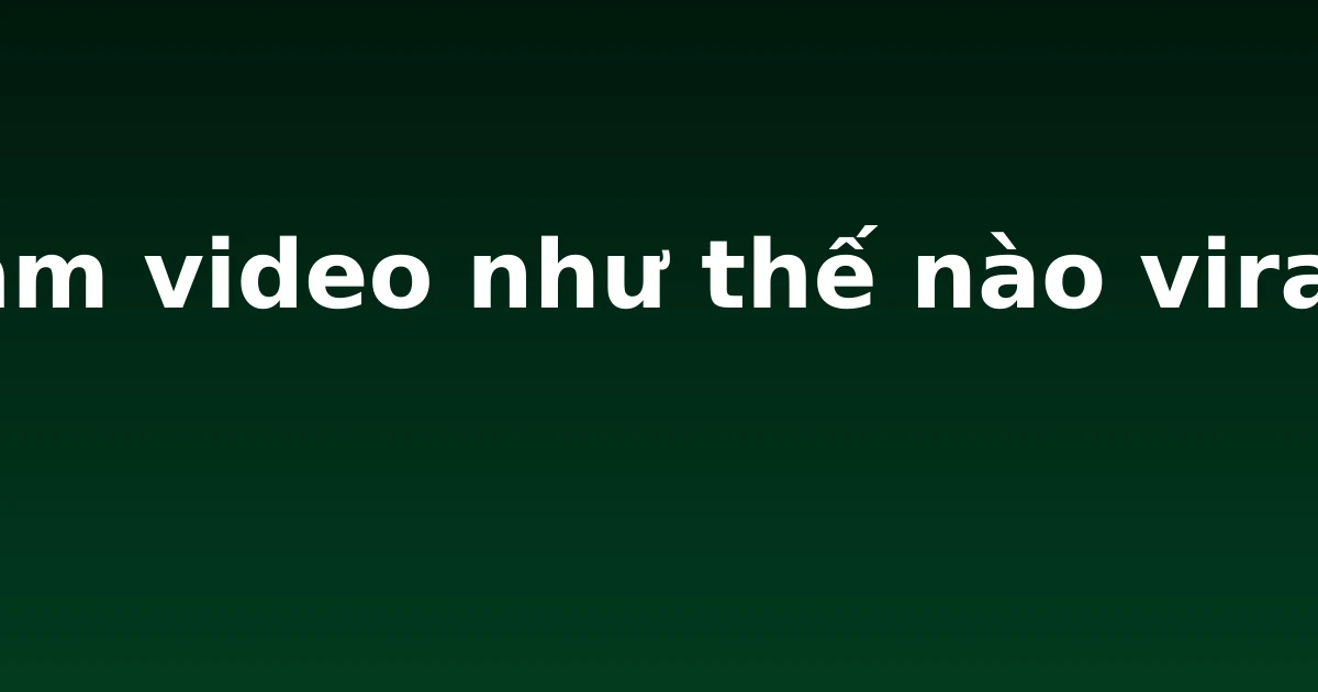 Làm video như thế nào viral?