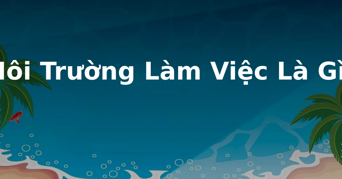 Môi Trường Làm Việc Là Gì?