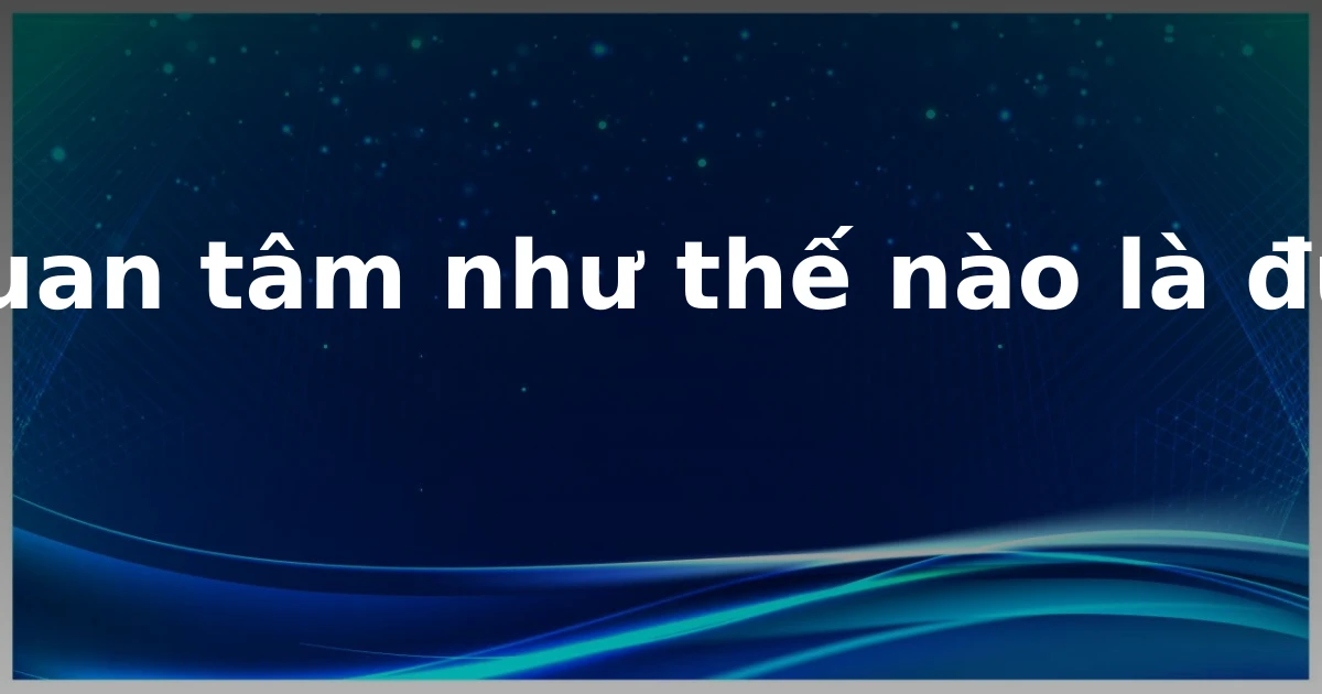 Quan tâm như thế nào là đủ?