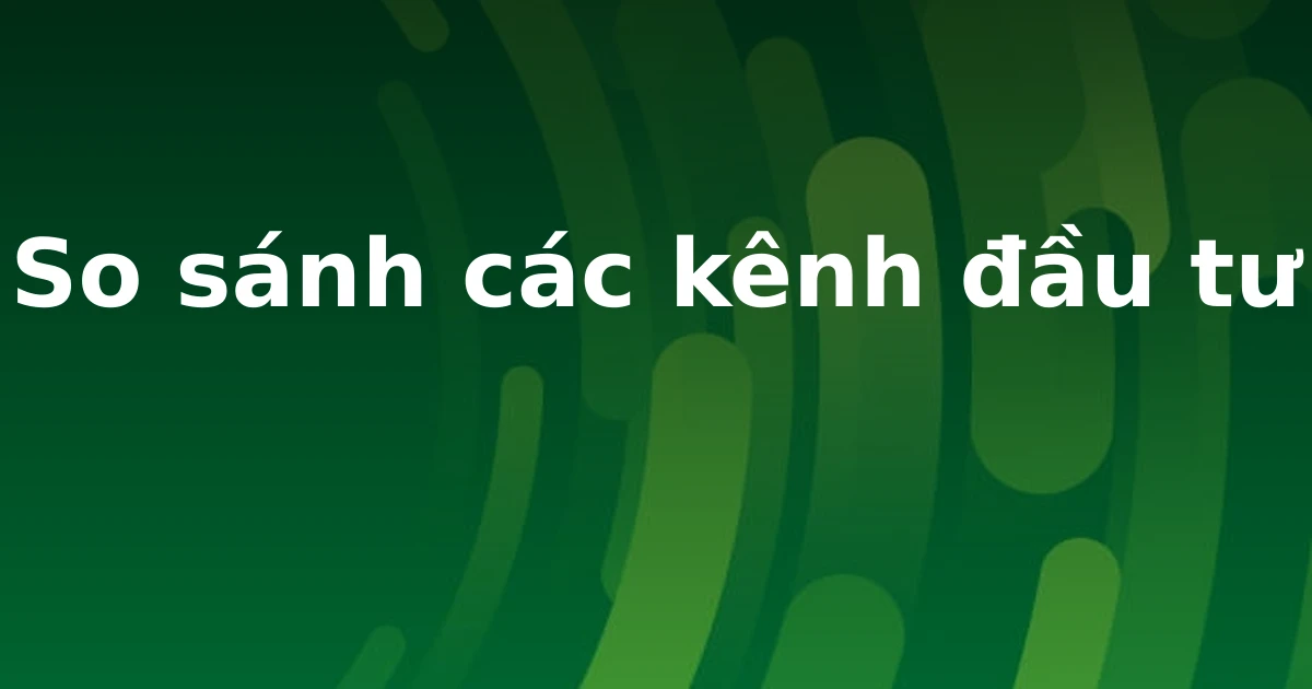 So sánh các kênh đầu tư
