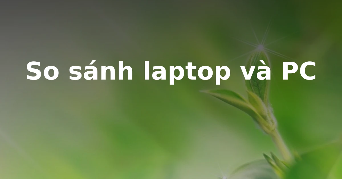 So sánh laptop và PC