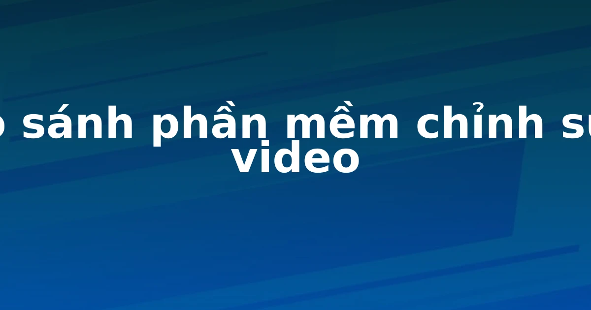 So sánh phần mềm chỉnh sửa video