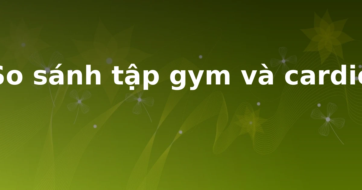 So sánh tập gym và cardio