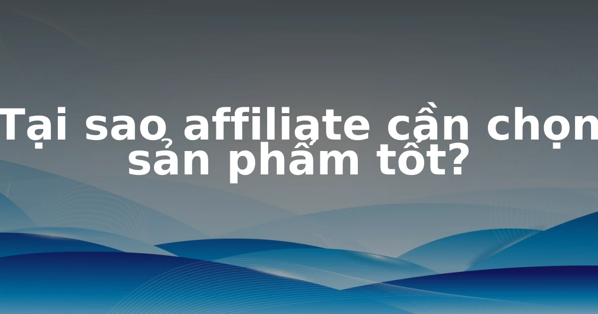 Tại sao affiliate cần chọn sản phẩm tốt?