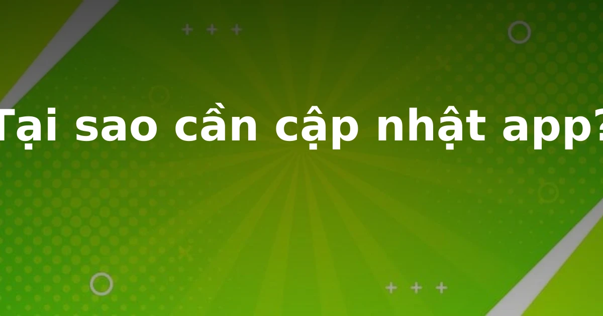 Tại sao cần cập nhật app?