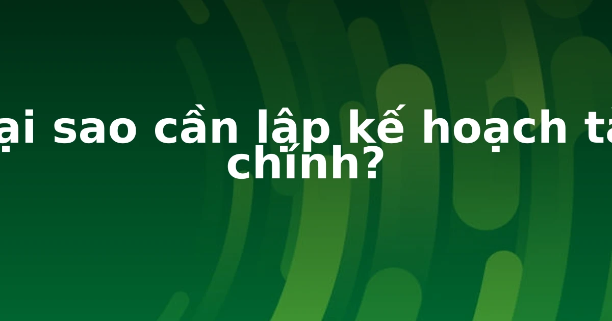 Tại sao cần lập kế hoạch tài chính?
