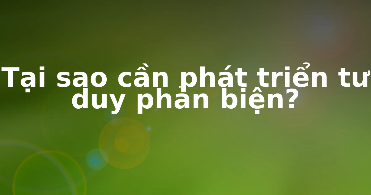 Tại sao cần phát triển tư duy phản biện?