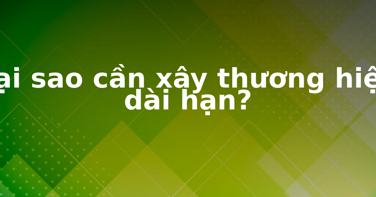 Tại sao cần xây thương hiệu dài hạn?