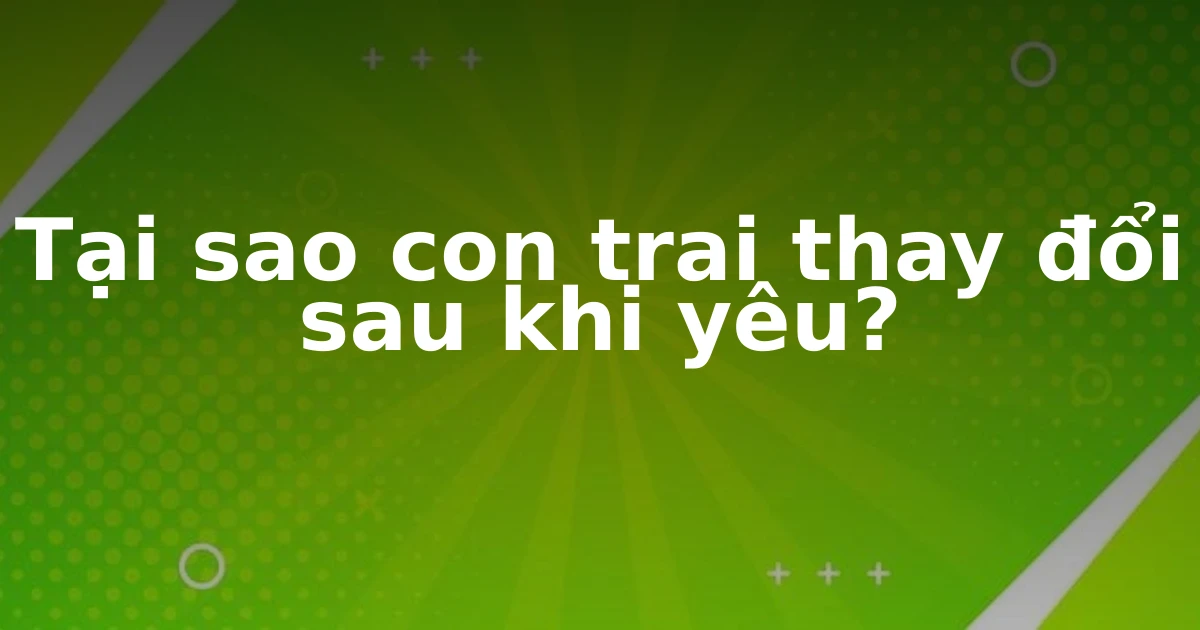 Tại sao con trai thay đổi sau khi yêu?