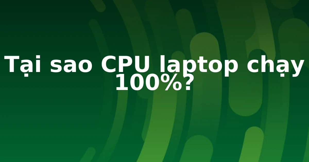 Tại sao CPU laptop chạy 100%?