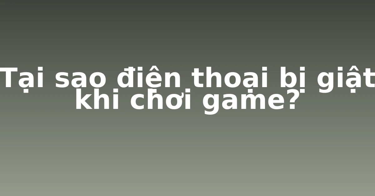 Tại sao điện thoại bị giật khi chơi game?