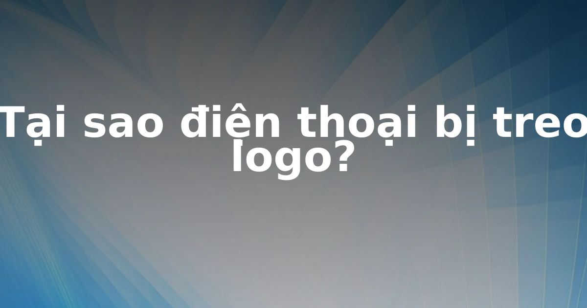 Tại sao điện thoại bị treo logo?