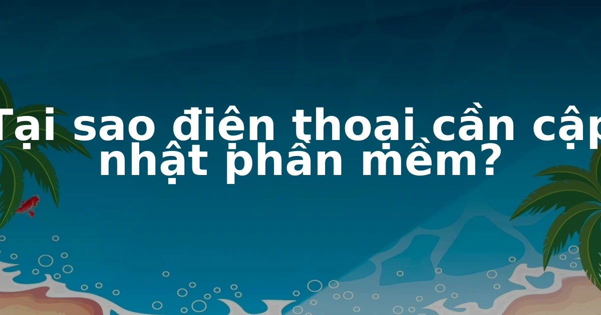 Tại sao điện thoại cần cập nhật phần mềm?