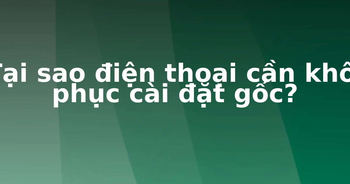 Tại sao điện thoại cần khôi phục cài đặt gốc?