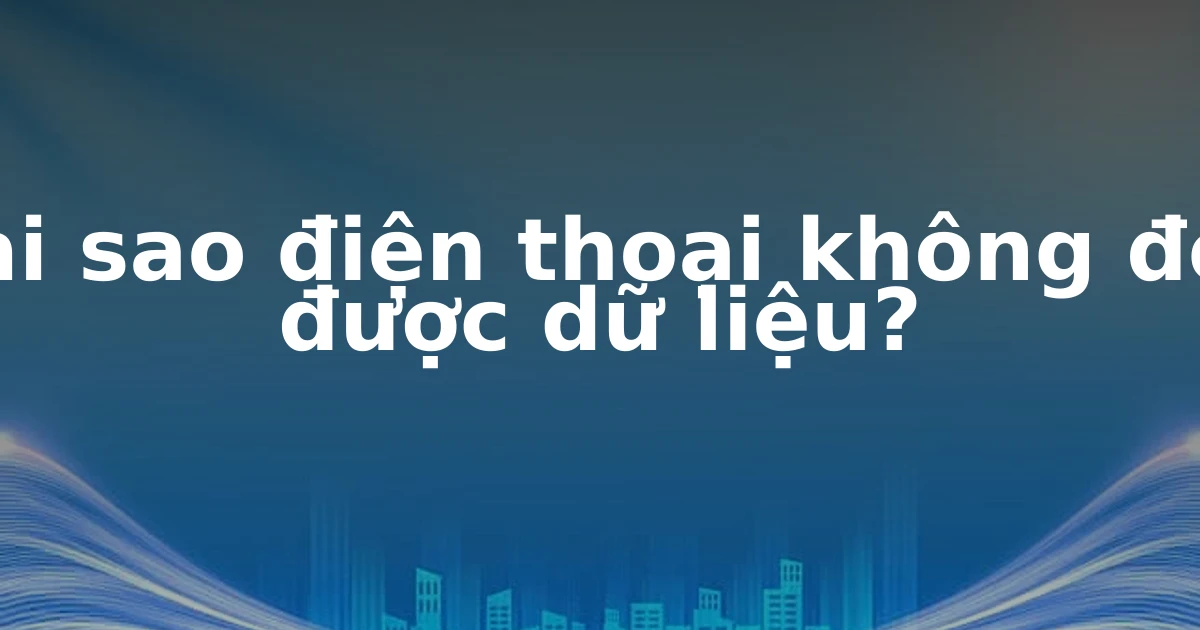 Tại sao điện thoại không đọc được dữ liệu?