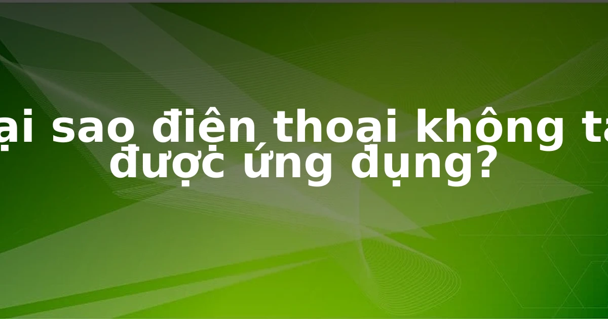 Tại sao điện thoại không tải được ứng dụng?