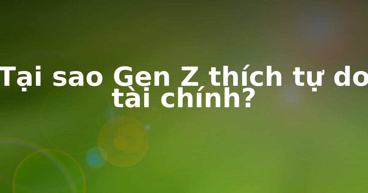 Tại sao Gen Z thích tự do tài chính?