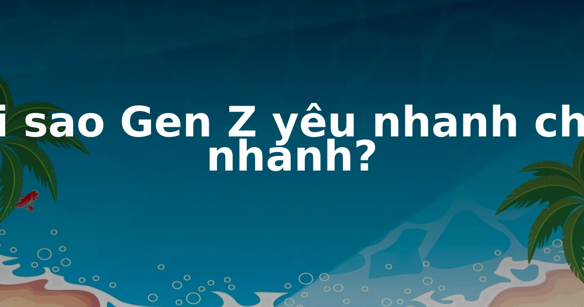 Tại sao Gen Z yêu nhanh chán nhanh?