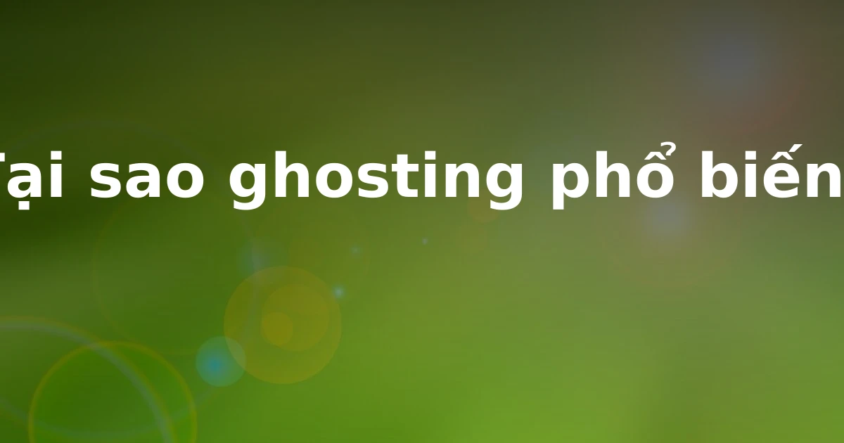Tại sao ghosting phổ biến?