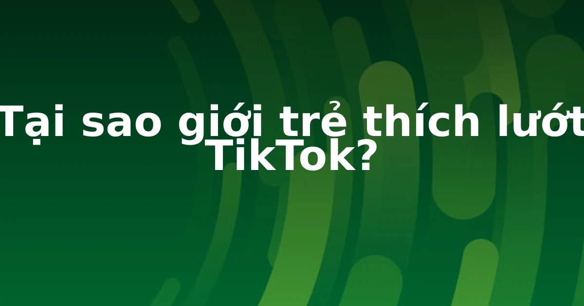 Tại sao giới trẻ thích lướt TikTok?
