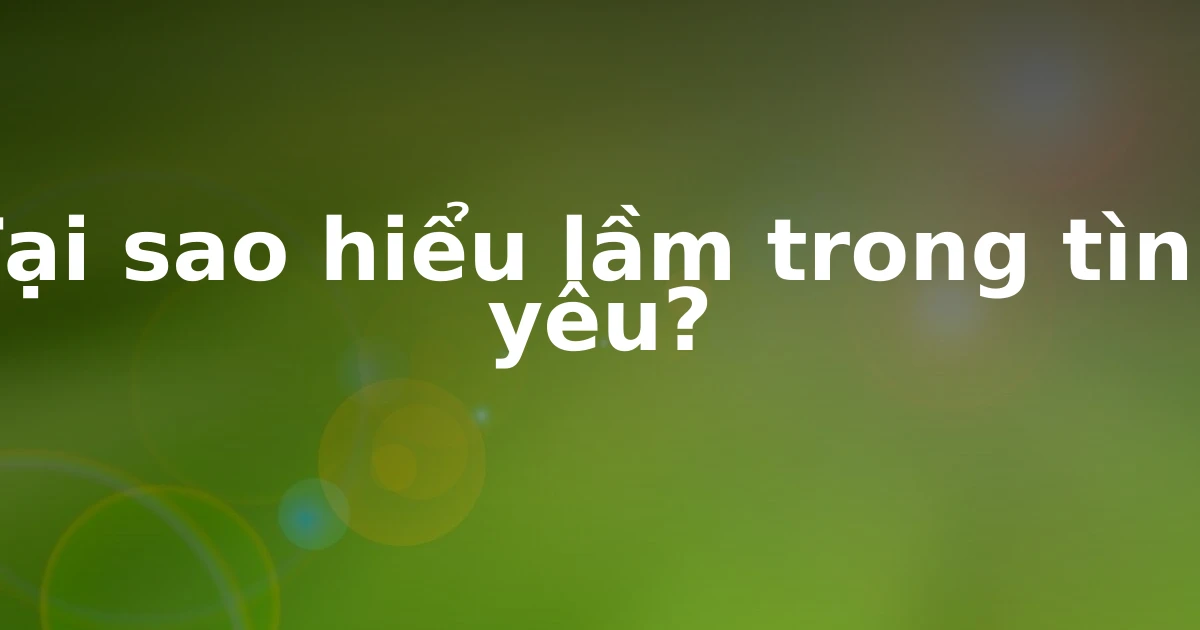 Tại sao hiểu lầm trong tình yêu?