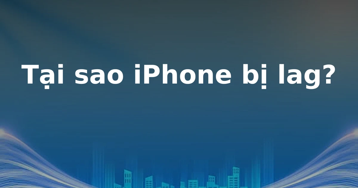 Tại sao iPhone bị lag?
