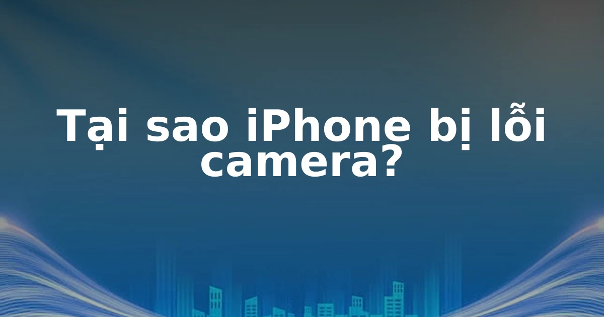 Tại sao iPhone bị lỗi camera?