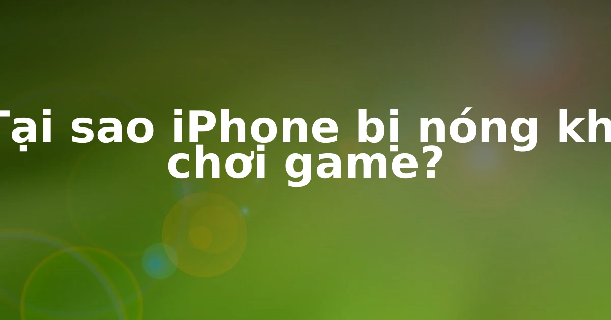 Tại sao iPhone bị nóng khi chơi game?