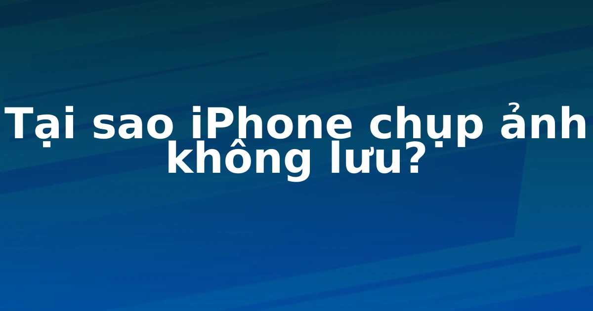 Tại sao iPhone chụp ảnh không lưu?