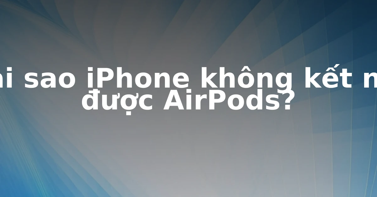 Tại sao iPhone không kết nối được AirPods?