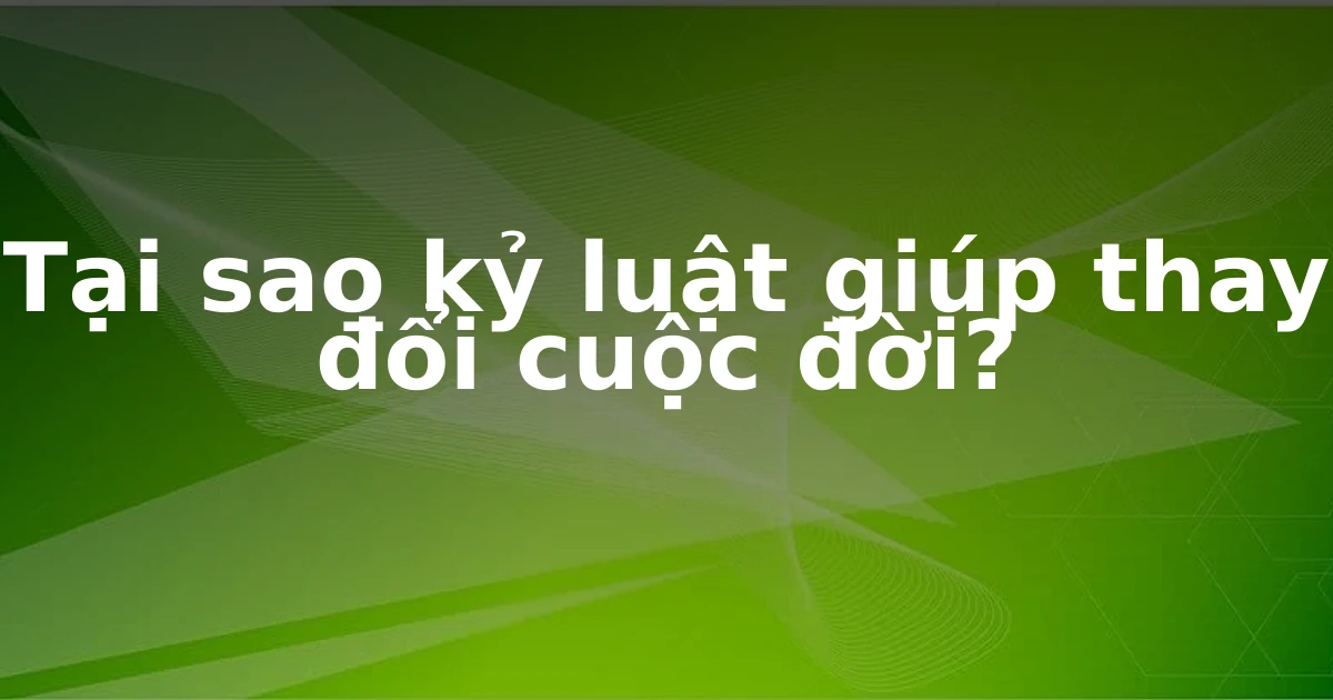 Tại sao kỷ luật giúp thay đổi cuộc đời?